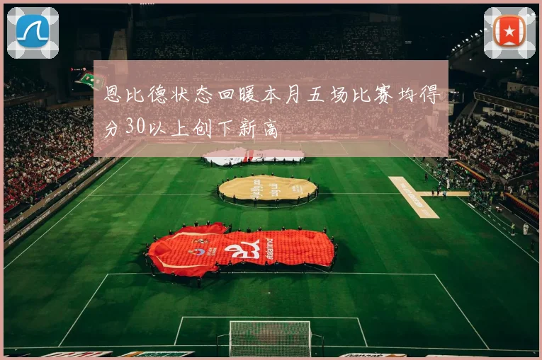 恩比德状态回暖本月五场比赛均得分30以上创下新高
