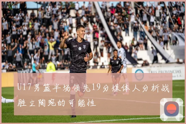 U17男篮半场领先19分媒体人分析战胜立陶宛的可能性