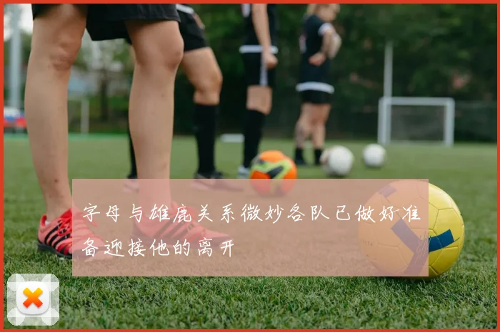 字母与雄鹿关系微妙各队已做好准备迎接他的离开
