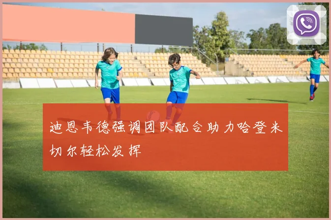 迪恩韦德强调团队配合助力哈登米切尔轻松发挥