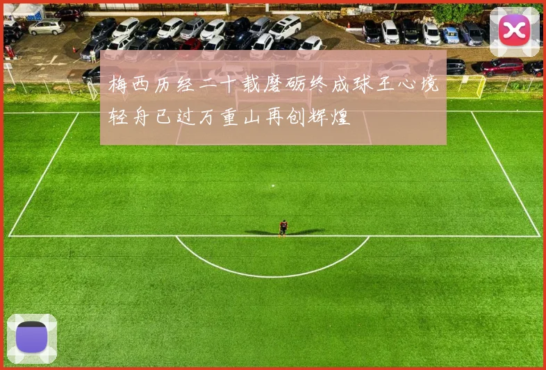 梅西历经二十载磨砺终成球王心境轻舟已过万重山再创辉煌