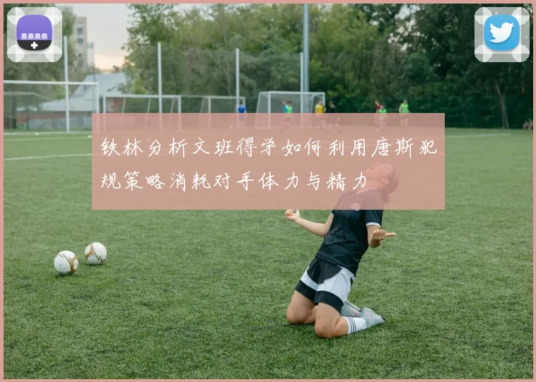 铁林分析文班得学如何利用唐斯犯规策略消耗对手体力与精力