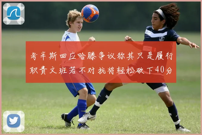 考辛斯回应哈滕争议称其只是履行职责文班若不对抗将轻松砍下40分20篮板