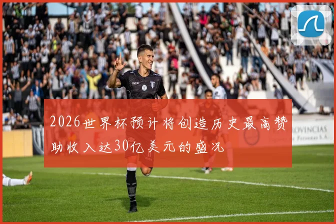 2026世界杯预计将创造历史最高赞助收入达30亿美元的盛况