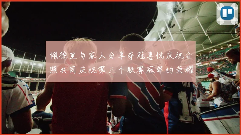 佩德里与家人分享夺冠喜悦庆祝合照共同庆祝第三个联赛冠军的荣耀时刻