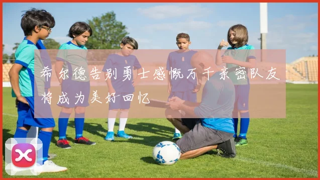 希尔德告别勇士感慨万千亲密队友将成为美好回忆