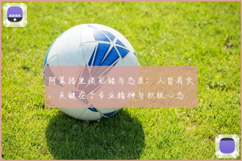 阿莱格里谈犯错与态度：人皆有失，关键在于专业精神与积极心态