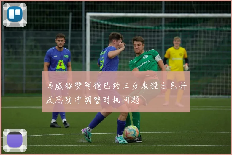 马威称赞阿德巴约三分表现出色并反思防守调整时机问题