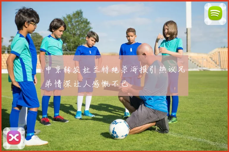 申京转发杜兰特绝杀海报引热议兄弟情深让人感慨不已