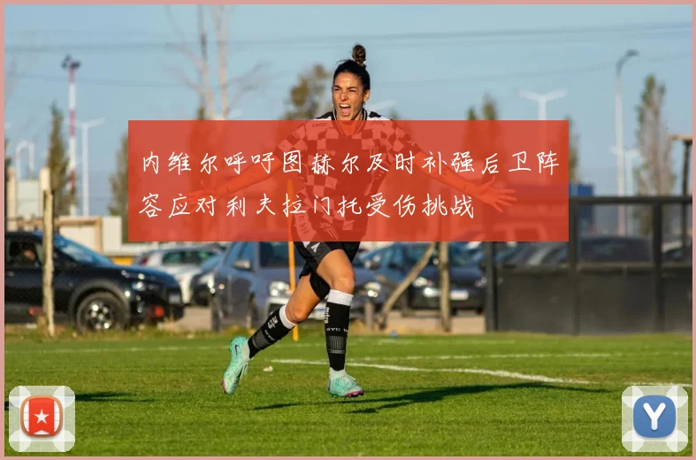 内维尔呼吁图赫尔及时补强后卫阵容应对利夫拉门托受伤挑战