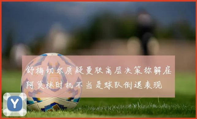 舒梅切尔质疑曼联高层决策称解雇阿莫林时机不当是球队倒退表现