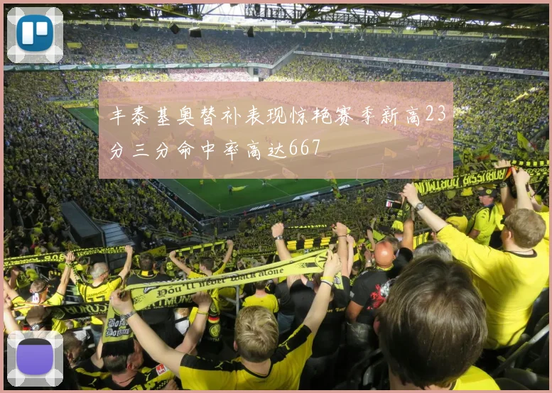 丰泰基奥替补表现惊艳赛季新高23分三分命中率高达667
