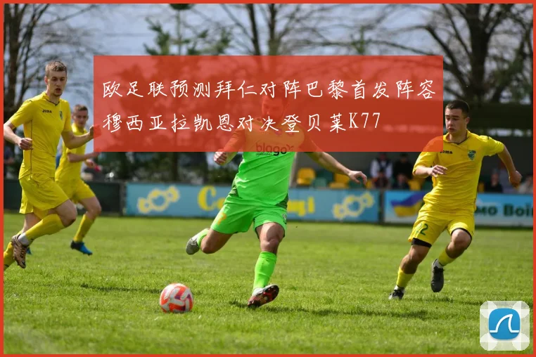 欧足联预测拜仁对阵巴黎首发阵容穆西亚拉凯恩对决登贝莱K77
