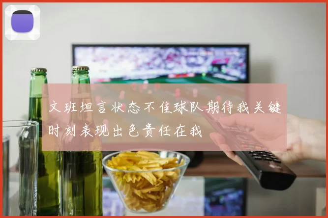 文班坦言状态不佳球队期待我关键时刻表现出色责任在我