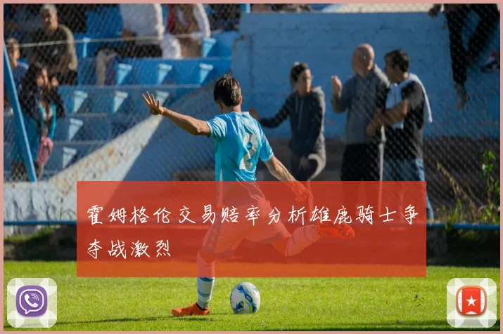 霍姆格伦交易赔率分析雄鹿骑士争夺战激烈